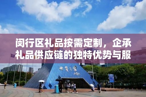 闵行区礼品按需定制，企承礼品供应链的独特优势与服务体验